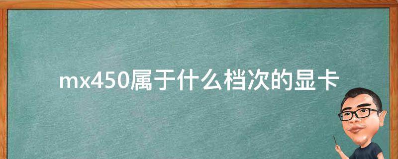 MX450显卡属于什么级别的显卡(性能、价格、评价等)
