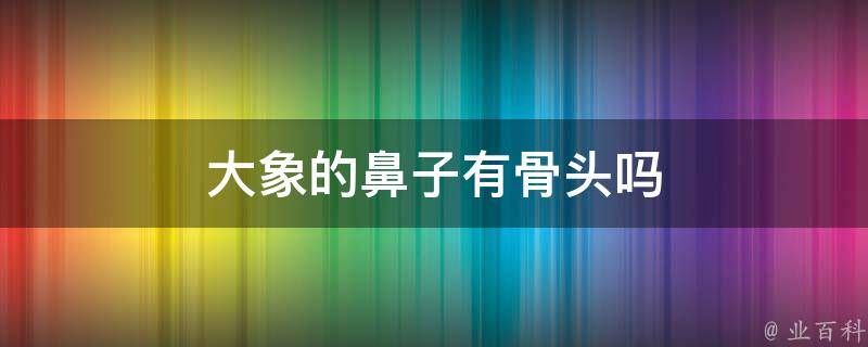 大象的鼻子有骨头吗(解密大象鼻子的奥秘)