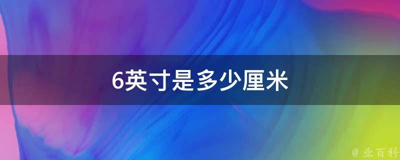 6英寸是多少厘米(换算标准及实用方法)