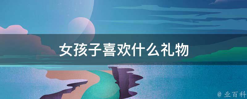 女孩子喜欢什么礼物(心动不如行动，送给女孩子的10种最受欢迎礼物)