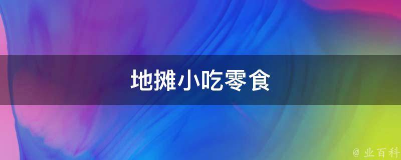 地摊小吃零食(最受欢迎的10种地摊小吃零食推荐)