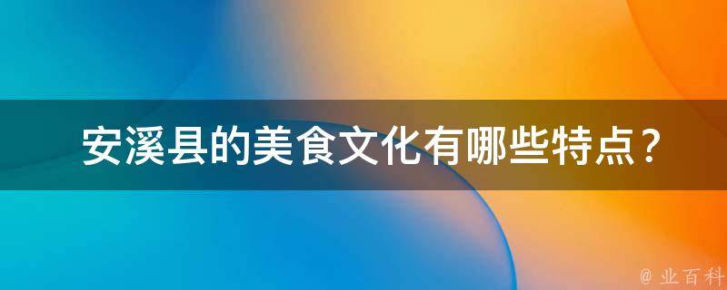  安溪县的美食文化有哪些特点？