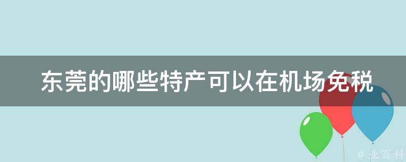  东莞的哪些特产可以在机场免税店购买，方便带回国内？