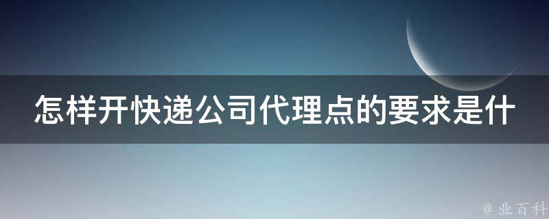 怎样开快递公司代理点的要求是什么？
