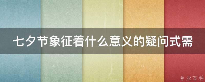 七夕节象征着什么意义的疑问式需求词有：