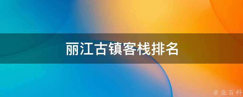 丽江古镇客栈排名(最具特色的丽江古镇客栈推荐)