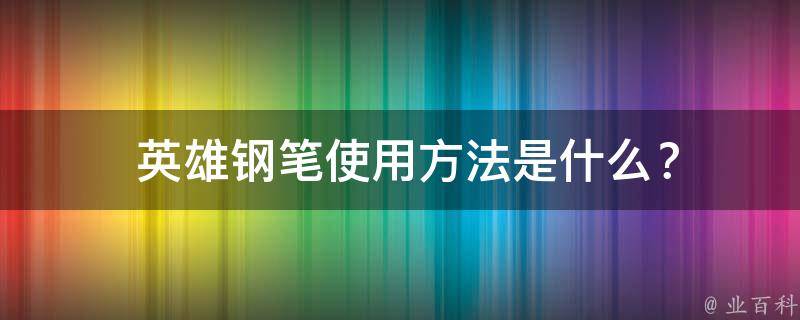  英雄钢笔使用方法是什么？