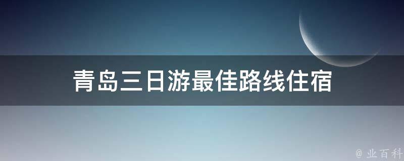 青岛三日游最佳路线住宿(浪漫海滨之旅，推荐青岛三日游的最佳路线和住宿选择)
