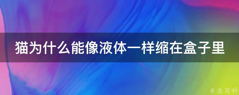 猫为什么能像液体一样缩在盒子里的原因是什么？