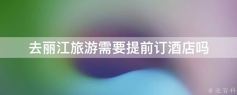 去丽江旅游需要提前预订酒店吗(旅行攻略分享)
