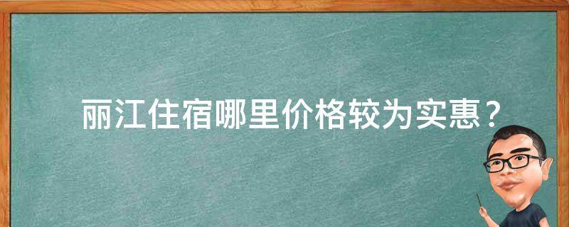  丽江住宿哪里价格较为实惠？
