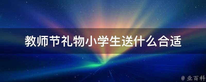 教师节礼物小学生送什么合适(小学生教师节礼物推荐，让老师感动的10种礼物)