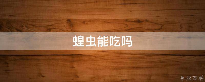 蝗虫能吃吗(蝗虫的食用价值及相关做法介绍)