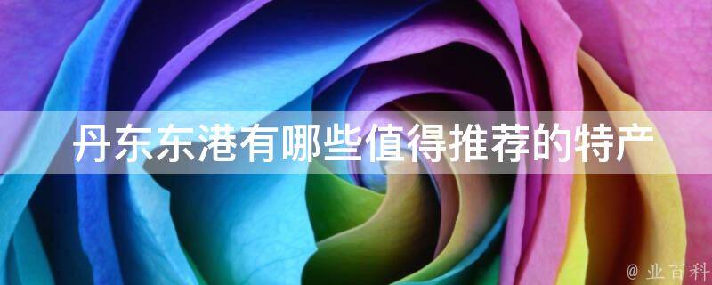  丹东东港有哪些值得推荐的特产？