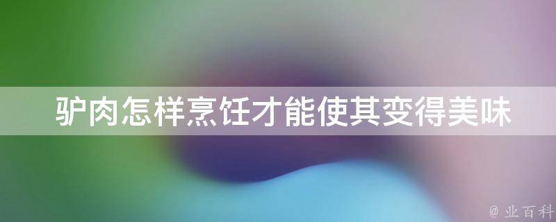  驴肉怎样烹饪才能使其变得美味又简单？