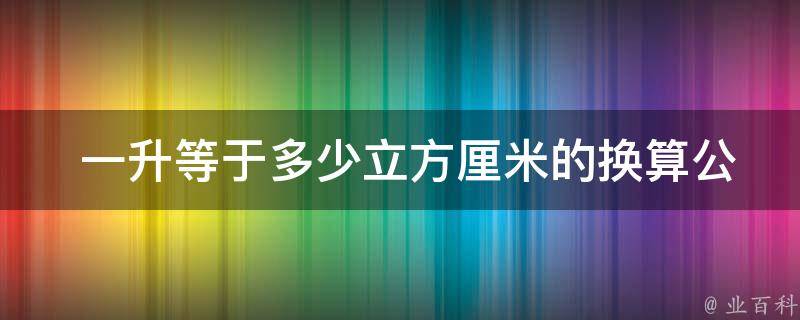  一升等于多少立方厘米的换算公式是什么？