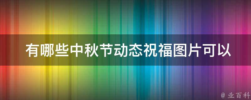  有哪些中秋节动态祝福图片可以分享给朋友？