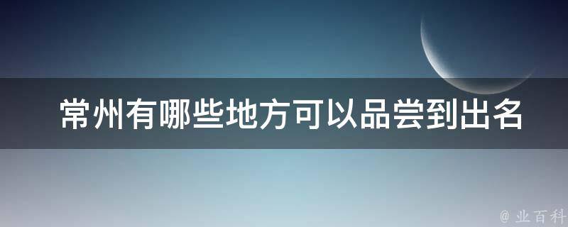  常州有哪些地方可以品尝到出名的小吃？