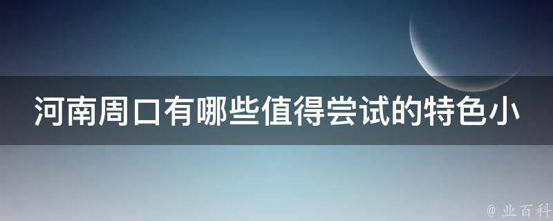 河南周口有哪些值得尝试的特色小吃？