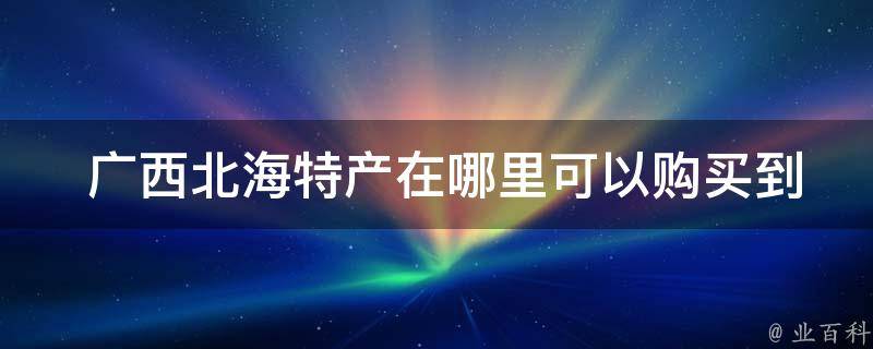  广西北海特产在哪里可以购买到？