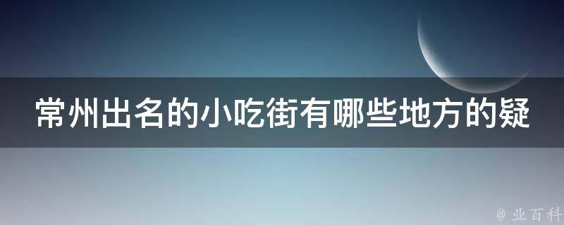 常州出名的小吃街有哪些地方的疑问式需求词：