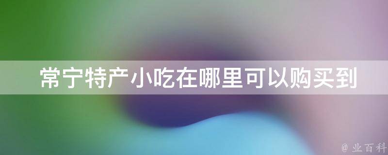  常宁特产小吃在哪里可以购买到？
