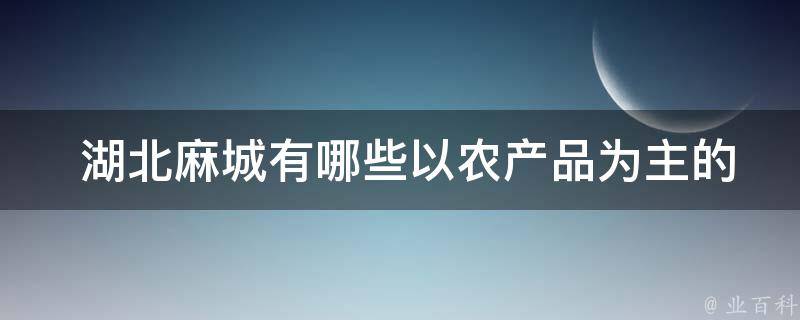  湖北麻城有哪些以农产品为主的特产？