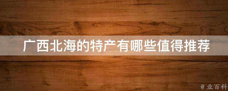 广西北海的特产有哪些值得推荐的？
