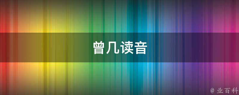 曾几读音(曾几何时的正确读音)