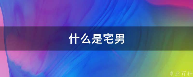 宅男是什么（宅男的定义和特点）