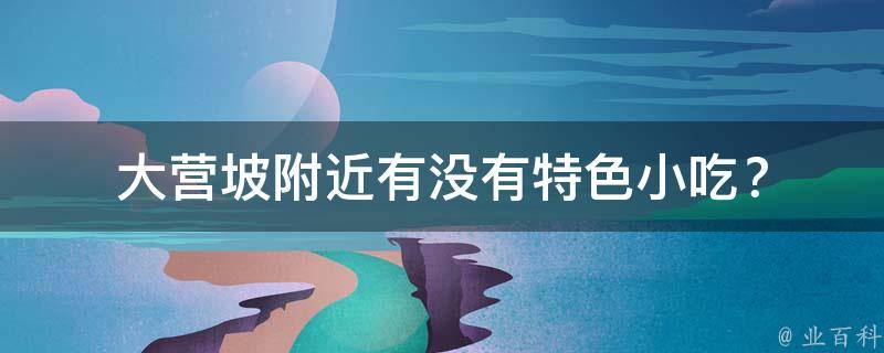 大营坡附近有没有特色小吃？