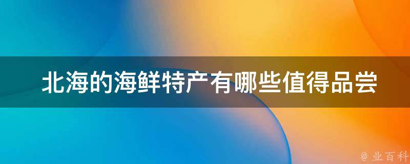  北海的海鲜特产有哪些值得品尝？