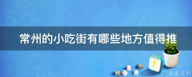  常州的小吃街有哪些地方值得推荐？