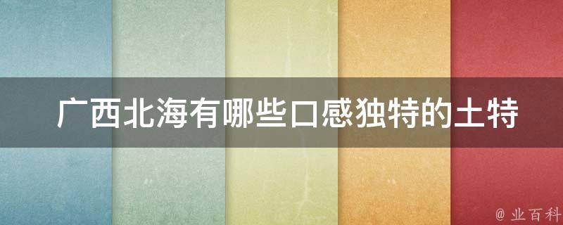  广西北海有哪些口感独特的土特产？