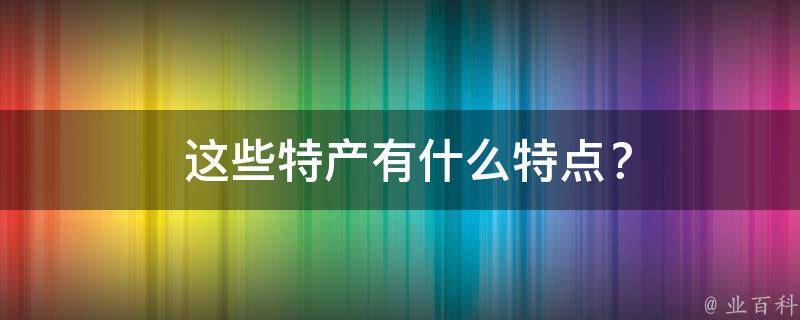  这些特产有什么特点？