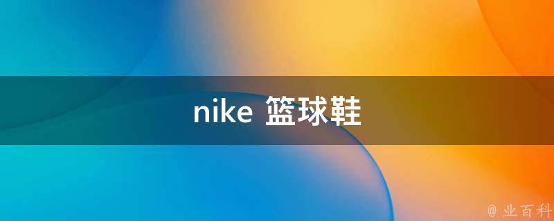 nike篮球鞋(专业篮球鞋品牌推荐)