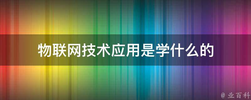 物联网技术应用是学什么的（全面解析物联网技术应用的学科领域）