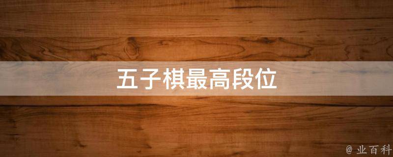 五子棋最高段位(五子棋的**段位是什么)
