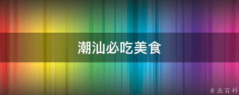 潮汕必吃美食(绝对不能错过的潮汕特色菜)