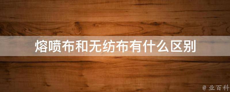 熔喷布和无纺布有什么区别(详解熔喷布与无纺布的区别与应用场景)