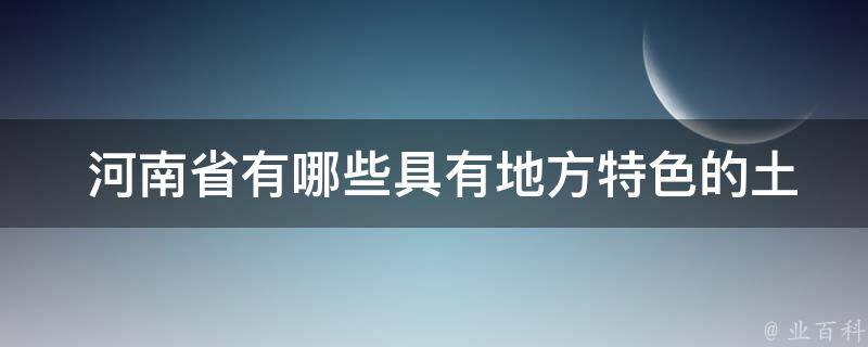  河南省有哪些具有地方特色的土特产？