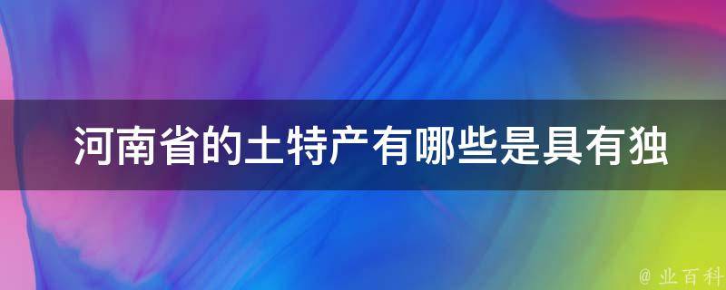 河南省的土特产有哪些是具有独特的制作工艺和历史文化背景的？