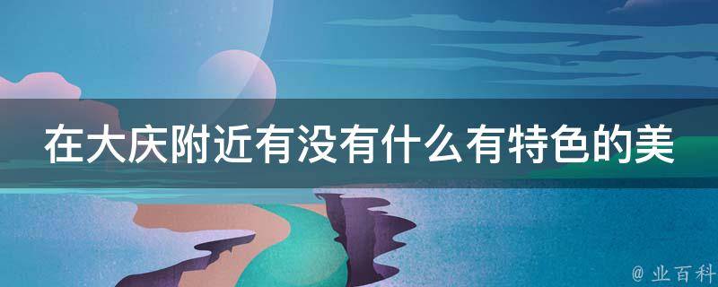 在大庆附近有没有什么有特色的美食？