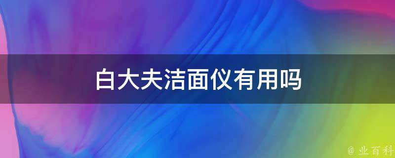 白大夫洁面仪有用吗(用户真实体验分享)