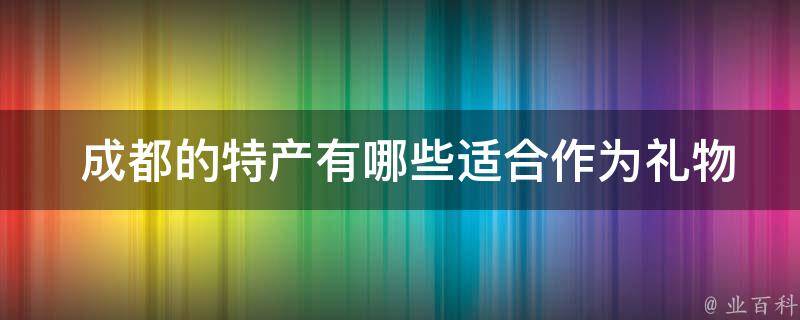  成都的特产有哪些适合作为礼物送给朋友和家人？
