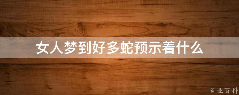 女人梦到好多蛇预示着什么(解梦大全女人梦见蛇有何寓意)