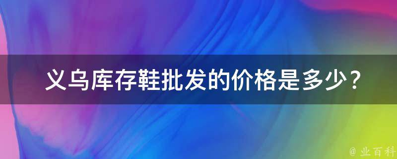  义乌库存鞋批发的价格是多少？