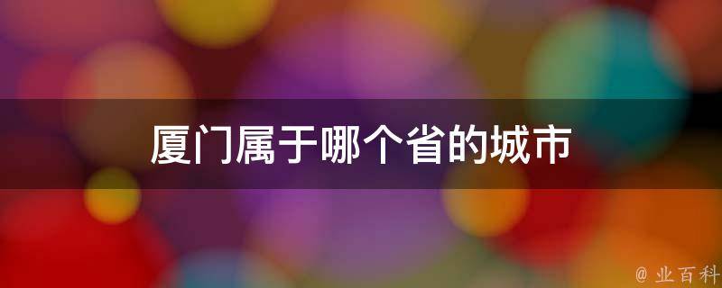 厦门属于哪个省的城市(福建省厦门市的位置及特色介绍)