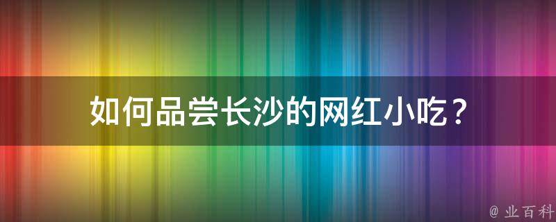 如何品尝长沙的网红小吃？