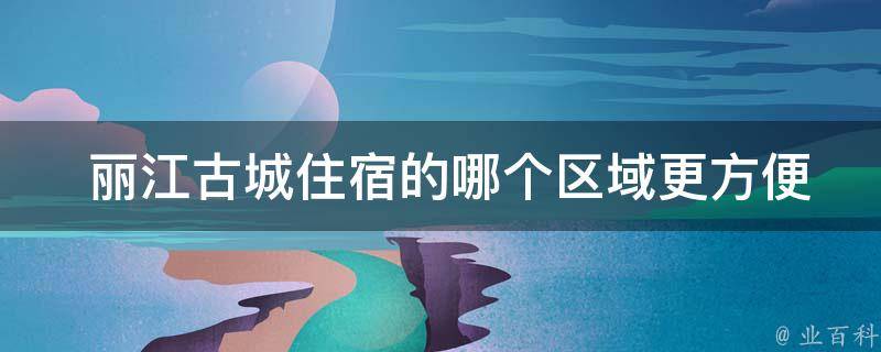  丽江古城住宿的哪个区域更方便出行？